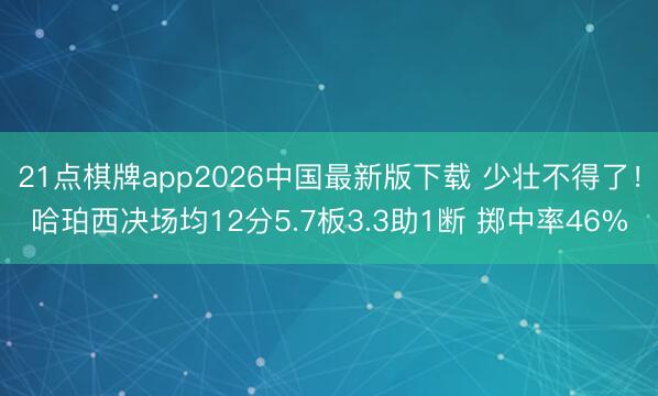 21点棋牌app2026中国最新版下载 少壮不得了！哈珀西决场均12分5.7板3.3助1断 掷中率46%
