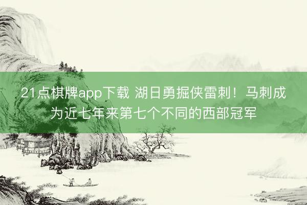 21点棋牌app下载 湖日勇掘侠雷刺！马刺成为近七年来第七个不同的西部冠军