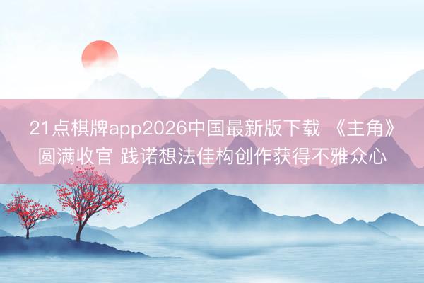 21点棋牌app2026中国最新版下载 《主角》圆满收官 践诺想法佳构创作获得不雅众心