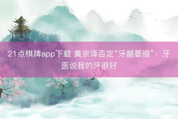 21点棋牌app下载 黄宗泽否定“牙龈萎缩”：牙医说我的牙很好