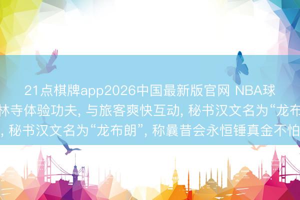 21点棋牌app2026中国最新版官网 NBA球星杰伦布朗现身河南少林寺体验功夫， 与旅客爽快互动， 秘书汉文名为“龙布朗”， 称曩昔会永恒锤真金不怕火