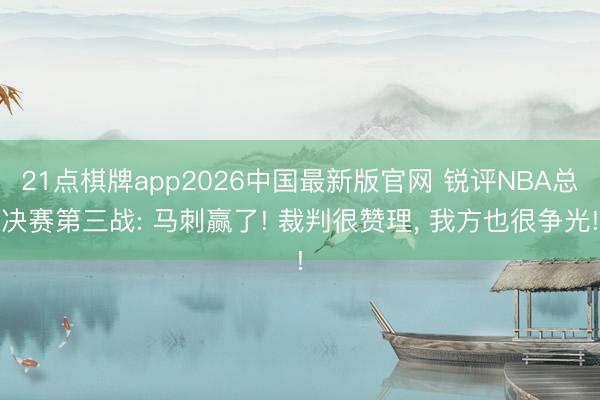 21点棋牌app2026中国最新版官网 锐评NBA总决赛第三战: 马刺赢了! 裁判很赞理， 我方也很争光!