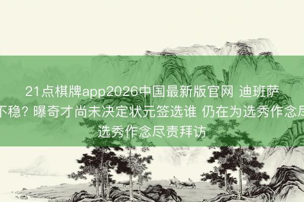 21点棋牌app2026中国最新版官网 迪班萨状元并不稳? 曝奇才尚未决定状元签选谁 仍在为选秀作念尽责拜访