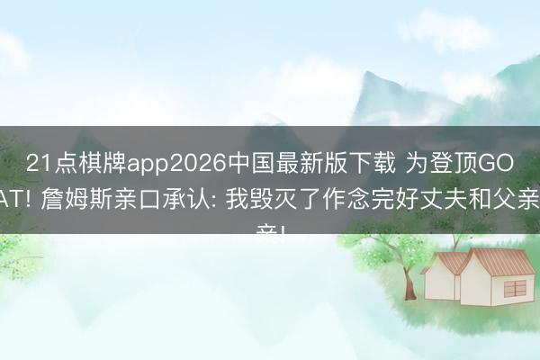 21点棋牌app2026中国最新版下载 为登顶GOAT! 詹姆斯亲口承认: 我毁灭了作念完好丈夫和父亲!