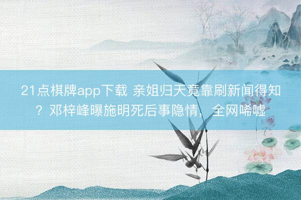 21点棋牌app下载 亲姐归天竟靠刷新闻得知？邓梓峰曝施明死后事隐情，全网唏嘘