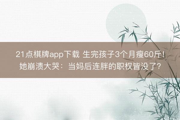 21点棋牌app下载 生完孩子3个月瘦60斤！她崩溃大哭：当妈后连胖的职权皆没了？