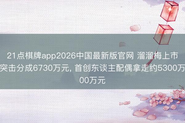 21点棋牌app2026中国最新版官网 溜溜梅上市前突击分成6730万元， 首创东谈主配偶拿走约5300万元