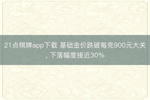 21点棋牌app下载 基础金价跌破每克900元大关， 下落幅度接近30%