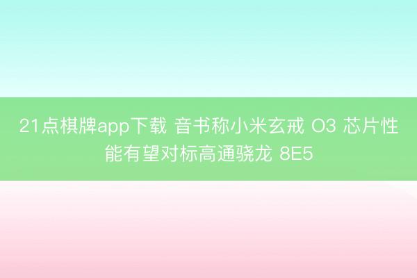 21点棋牌app下载 音书称小米玄戒 O3 芯片性能有望对标高通骁龙 8E5
