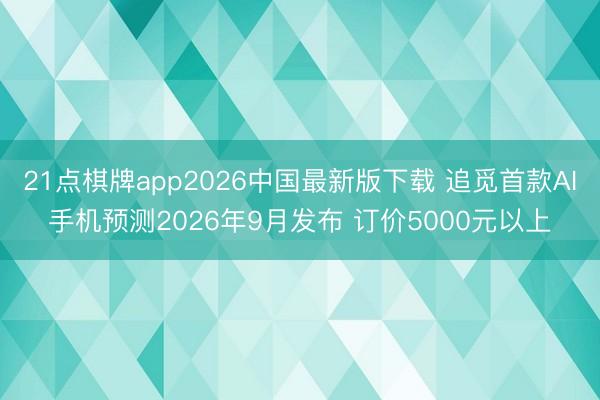 21点棋牌app2026中国最新版下载 追觅首款AI手机预测2026年9月发布 订价5000元以上