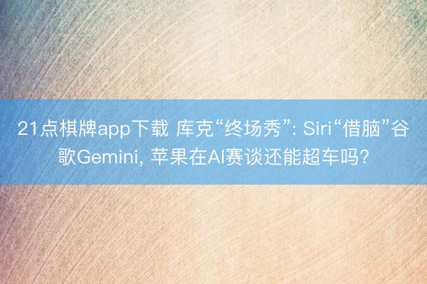 21点棋牌app下载 库克“终场秀”: Siri“借脑”谷歌Gemini， 苹果在AI赛谈还能超车吗?