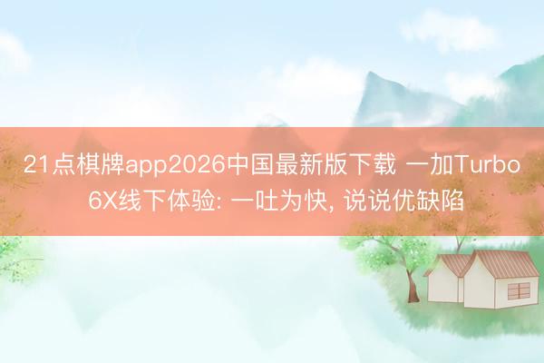 21点棋牌app2026中国最新版下载 一加Turbo 6X线下体验: 一吐为快， 说说优缺陷
