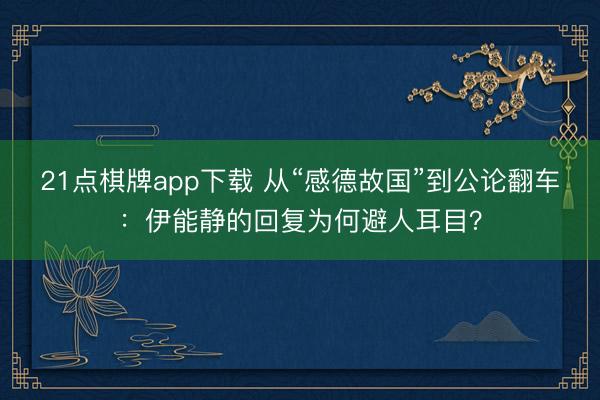 21点棋牌app下载 从“感德故国”到公论翻车：伊能静的回复为何避人耳目？