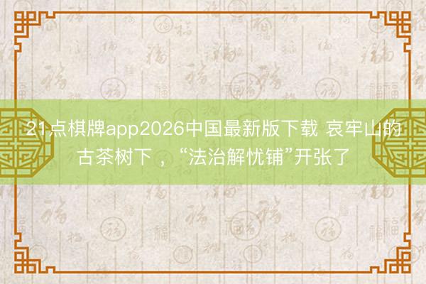 21点棋牌app2026中国最新版下载 哀牢山的古茶树下 ，“法治解忧铺”开张了