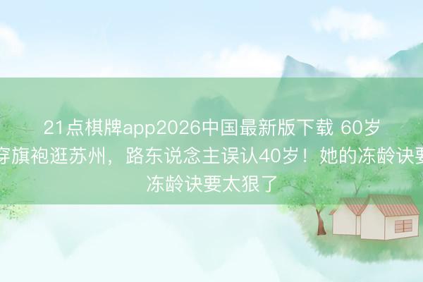 21点棋牌app2026中国最新版下载 60岁李若彤穿旗袍逛苏州，路东说念主误认40岁！她的冻龄诀要太狠了