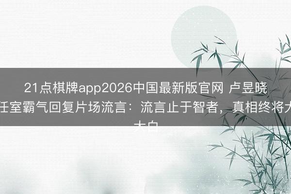 21点棋牌app2026中国最新版官网 卢昱晓责任室霸气回复片场流言：流言止于智者，真相终将大白
