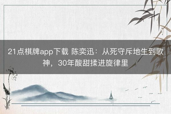 21点棋牌app下载 陈奕迅：从死守斥地生到歌神，30年酸甜揉进旋律里