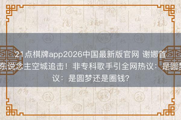 21点棋牌app2026中国最新版官网 谢娜首场演唱会万东说念主空城追击！非专科歌手引全网热议：是圆梦还是圈钱？