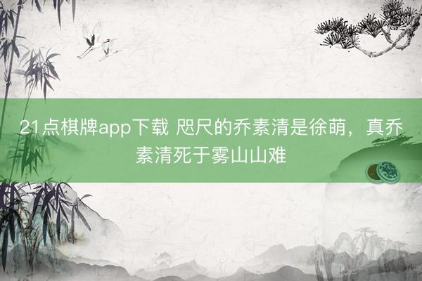 21点棋牌app下载 咫尺的乔素清是徐萌，真乔素清死于雾山山难