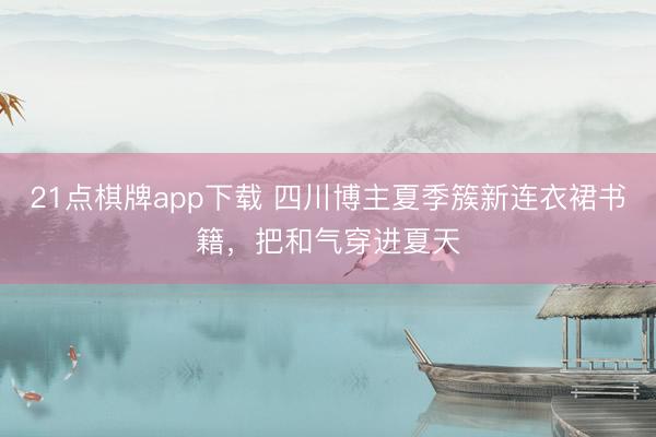 21点棋牌app下载 四川博主夏季簇新连衣裙书籍，把和气穿进夏天