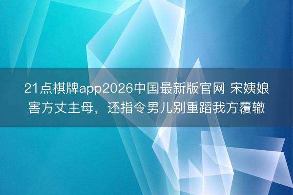 21点棋牌app2026中国最新版官网 宋姨娘害方丈主母,还指令男儿别重蹈我方覆辙