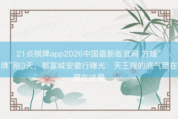 21点棋牌app2026中国最新版官网 方媛“耍大牌”刚3天，郭富城安徽行曝光：天王嫂的底气藏在这里