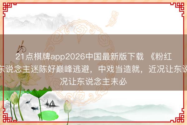 21点棋牌app2026中国最新版下载 《粉红女郎》万东说念主迷陈好巅峰逃避，中戏当造就，近况让东说念主未必