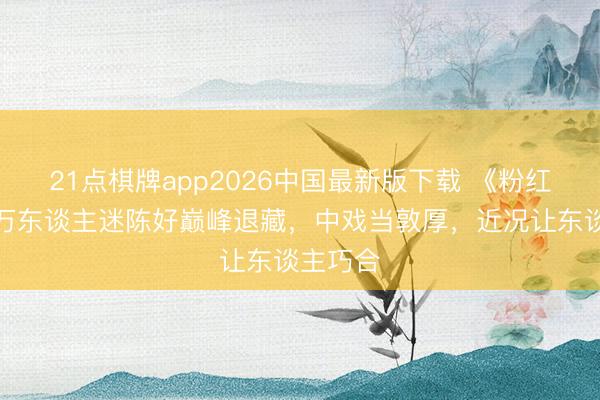 21点棋牌app2026中国最新版下载 《粉红女郎》万东谈主迷陈好巅峰退藏，中戏当敦厚，近况让东谈主巧合