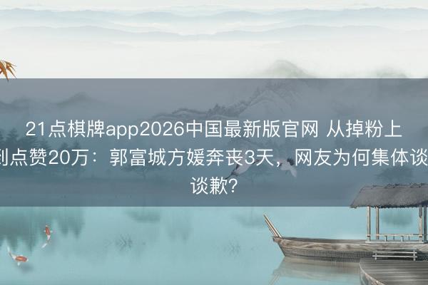 21点棋牌app2026中国最新版官网 从掉粉上千到点赞20万：郭富城方媛奔丧3天，网友为何集体谈歉？