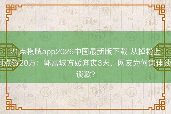 21点棋牌app2026中国最新版下载 从掉粉上千到点赞20万：郭富城方媛奔丧3天，网友为何集体谈歉？