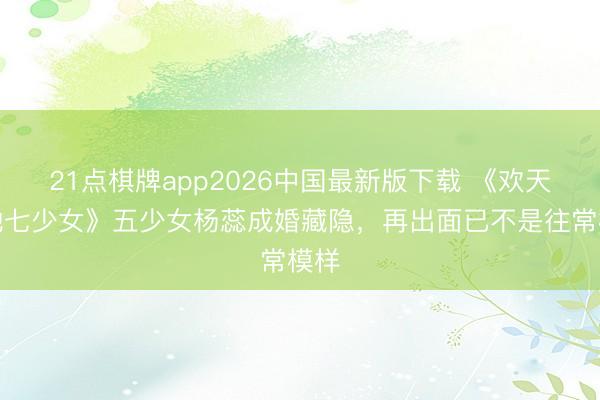 21点棋牌app2026中国最新版下载 《欢天喜地七少女》五少女杨蕊成婚藏隐，再出面已不是往常模样
