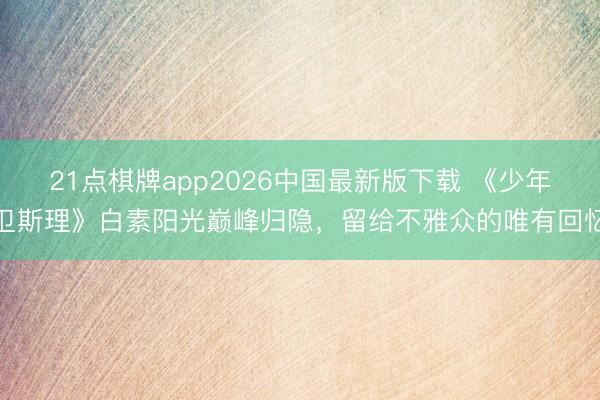 21点棋牌app2026中国最新版下载 《少年卫斯理》白素阳光巅峰归隐，留给不雅众的唯有回忆