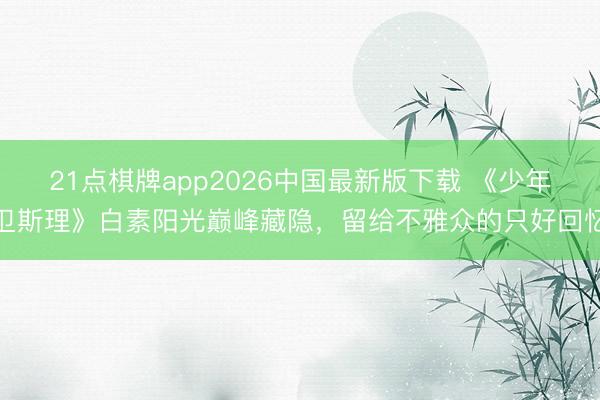 21点棋牌app2026中国最新版下载 《少年卫斯理》白素阳光巅峰藏隐，留给不雅众的只好回忆