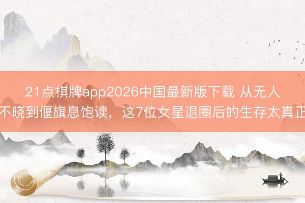 21点棋牌app2026中国最新版下载 从无人不晓到偃旗息饱读，这7位女星退圈后的生存太真正