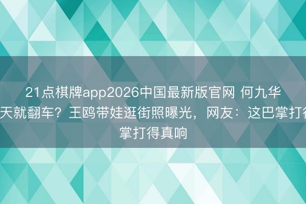 21点棋牌app2026中国最新版官网 何九华当爸7天就翻车？王鸥带娃逛街照曝光，网友：这巴掌打得真响