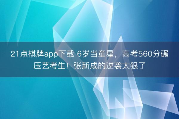 21点棋牌app下载 6岁当童星,高考560分碾压艺考生!张新成的逆袭太狠了