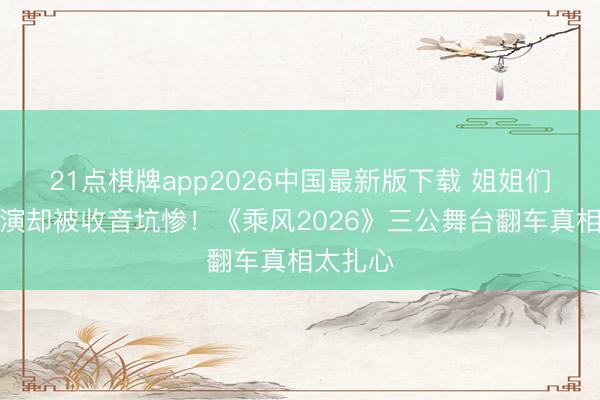 21点棋牌app2026中国最新版下载 姐姐们拿命排演却被收音坑惨！《乘风2026》三公舞台翻车真相太扎心