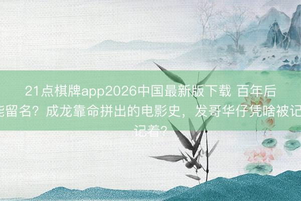 21点棋牌app2026中国最新版下载 百年后谁能留名？成龙靠命拼出的电影史，发哥华仔凭啥被记着？