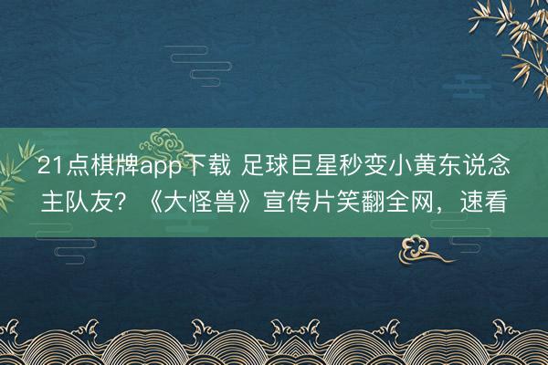 21点棋牌app下载 足球巨星秒变小黄东说念主队友?《大怪兽》宣传片笑翻全网,速看