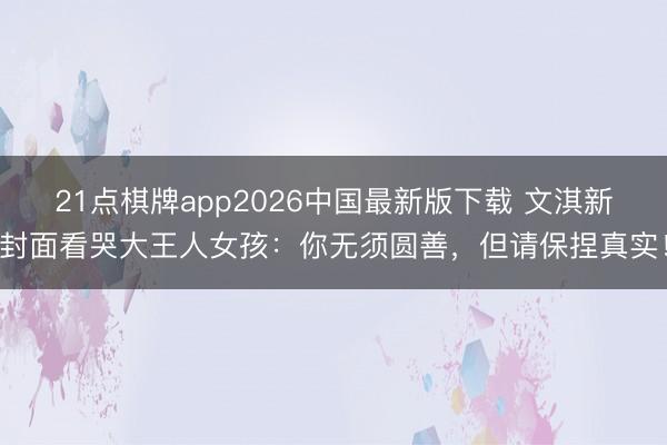 21点棋牌app2026中国最新版下载 文淇新封面看哭大王人女孩：你无须圆善，但请保捏真实！