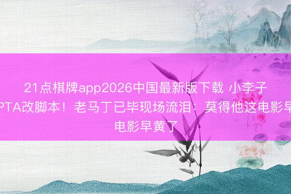 21点棋牌app2026中国最新版下载 小李子七请PTA改脚本！老马丁已毕现场流泪：莫得他这电影早黄了