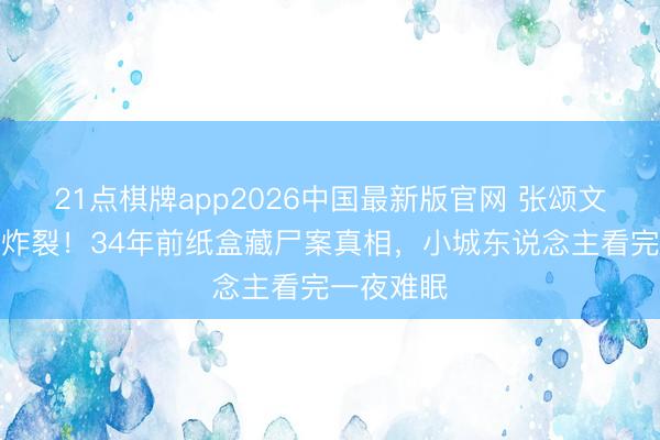 21点棋牌app2026中国最新版官网 张颂文粤语首秀炸裂！34年前纸盒藏尸案真相，小城东说念主看完一夜难眠