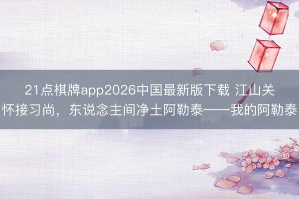 21点棋牌app2026中国最新版下载 江山关怀接习尚,东说念主间净土阿勒泰——我的阿勒泰