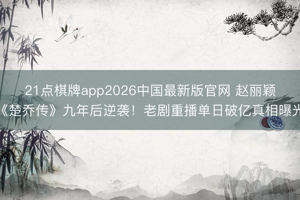 21点棋牌app2026中国最新版官网 赵丽颖《楚乔传》九年后逆袭！老剧重播单日破亿真相曝光