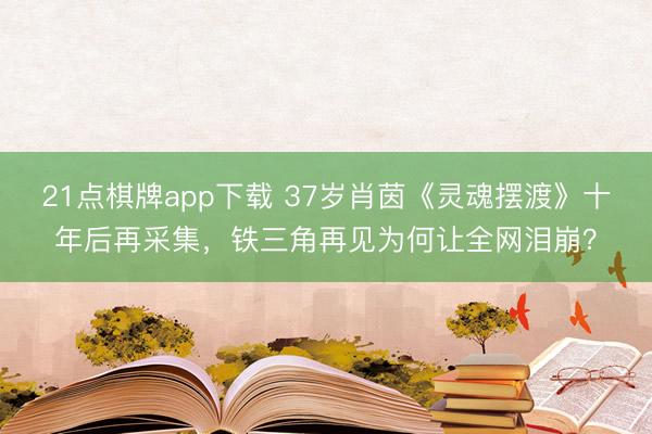 21点棋牌app下载 37岁肖茵《灵魂摆渡》十年后再采集,铁三角再见为何让全网泪崩?