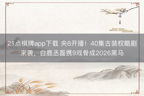 21点棋牌app下载 央8开播！40集古装权略剧来袭，白鹿丞磊携9戏骨成2026黑马