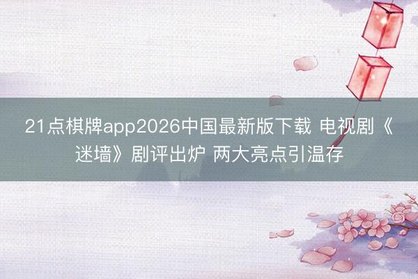 21点棋牌app2026中国最新版下载 电视剧《迷墙》剧评出炉 两大亮点引温存