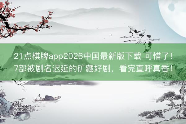 21点棋牌app2026中国最新版下载 可惜了！7部被剧名迟延的矿藏好剧，看完直呼真香！