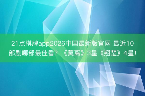 21点棋牌app2026中国最新版官网 最近10部剧哪部最佳看？《莫离》3星《翘楚》4星！