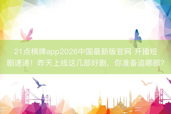 21点棋牌app2026中国最新版官网 开播短剧速递！昨天上线这几部好剧，你准备追哪部？